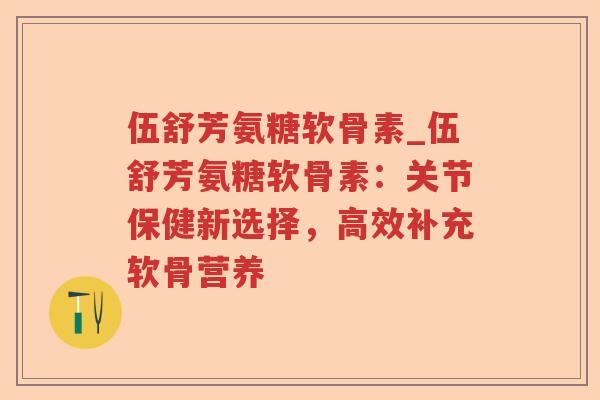 伍舒芳氨糖软骨素_伍舒芳氨糖软骨素:关节保健新选择,高效补充软骨营养 伍舒芳氨糖软骨素_伍舒芳氨糖软骨素:关节保健新选择,高效补充软骨营养
