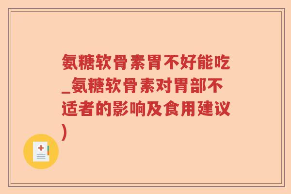 氨糖软骨素胃不好能吃_氨糖软骨素对胃部不适者的影响及食用建议)