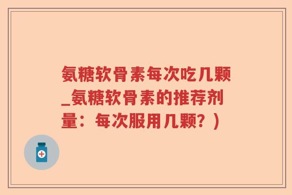 氨糖软骨素每次吃几颗_氨糖软骨素的推荐剂量:每次服用几颗?) 氨糖软骨素每次吃几颗_氨糖软骨素的推荐剂量:每次服用几颗?)