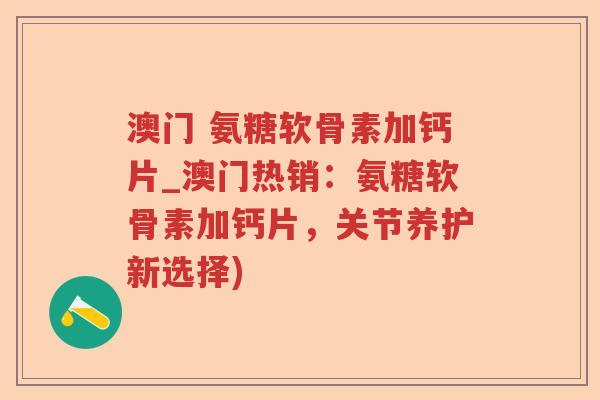 澳门 氨糖软骨素加钙片_澳门热销：氨糖软骨素加钙片，关节养护新选择)