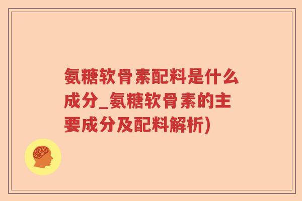 氨糖软骨素配料是什么成分_氨糖软骨素的主要成分及配料解析) 氨糖软骨素配料是什么成分_氨糖软骨素的主要成分及配料解析)