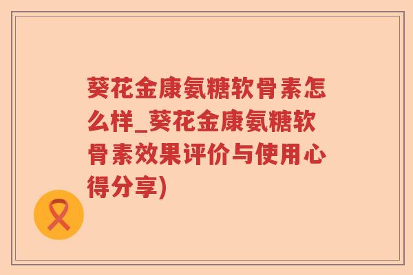 葵花金康氨糖软骨素怎么样_葵花金康氨糖软骨素效果评价与使用心得分享) 葵花金康氨糖软骨素怎么样_葵花金康氨糖软骨素效果评价与使用心得分享)