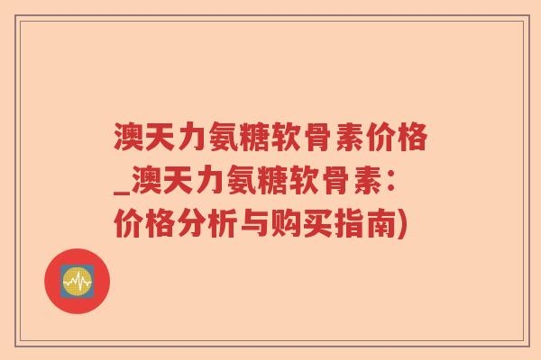 澳天力氨糖软骨素价格_澳天力氨糖软骨素：价格分析与购买指南)