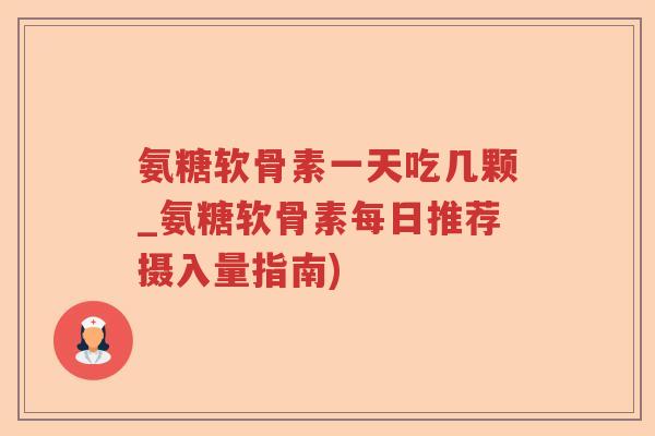 氨糖软骨素一天吃几颗_氨糖软骨素每日推荐摄入量指南) 氨糖软骨素一天吃几颗_氨糖软骨素每日推荐摄入量指南)