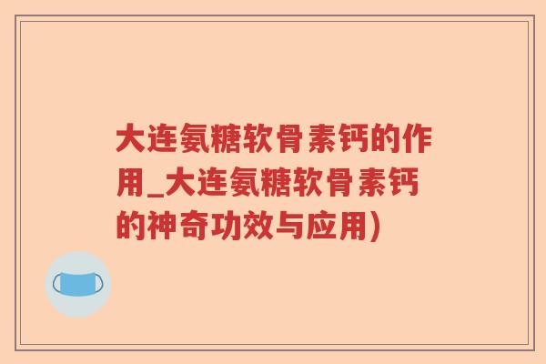 大连氨糖软骨素钙的作用_大连氨糖软骨素钙的神奇功效与应用)