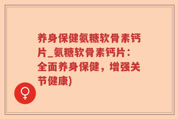 养身保健氨糖软骨素钙片_氨糖软骨素钙片:全面养身保健,增强关节健康) 养身保健氨糖软骨素钙片_氨糖软骨素钙片:全面养身保健,增强关节健康)
