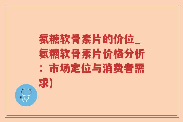 氨糖软骨素片的价位_氨糖软骨素片价格分析:市场定位与消费者需求) 氨糖软骨素片的价位_氨糖软骨素片价格分析:市场定位与消费者需求)