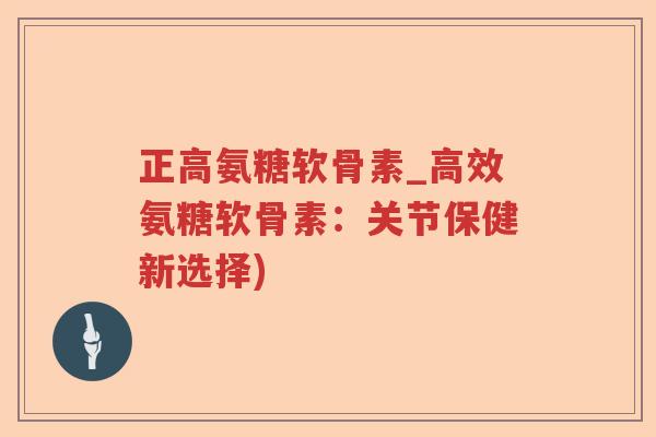 正高氨糖软骨素_高效氨糖软骨素:关节保健新选择) 正高氨糖软骨素_高效氨糖软骨素:关节保健新选择)