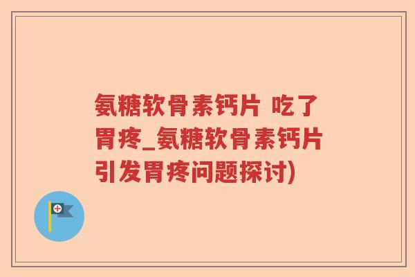 氨糖软骨素钙片 吃了胃疼_氨糖软骨素钙片引发胃疼问题探讨) 氨糖软骨素钙片 吃了胃疼_氨糖软骨素钙片引发胃疼问题探讨)