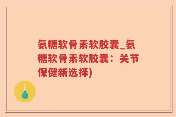 氨糖软骨素软胶囊_氨糖软骨素软胶囊：关节保健新选择)