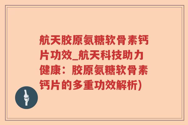 航天胶原氨糖软骨素钙片功效_航天科技助力健康:胶原氨糖软骨素钙片的多重功效解析) 航天胶原氨糖软骨素钙片功效_航天科技助力健康:胶原氨糖软骨素钙片的多重功效解析)