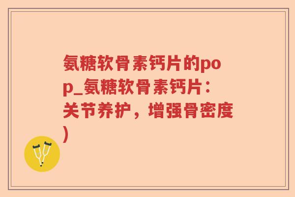 氨糖软骨素钙片的pop_氨糖软骨素钙片:关节养护,增强骨密度) 氨糖软骨素钙片的pop_氨糖软骨素钙片:关节养护,增强骨密度)