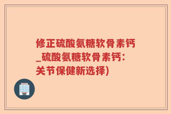 修正硫酸氨糖软骨素钙_硫酸氨糖软骨素钙:关节保健新选择) 修正硫酸氨糖软骨素钙_硫酸氨糖软骨素钙:关节保健新选择)