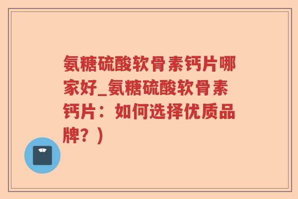 氨糖硫酸软骨素钙片哪家好_氨糖硫酸软骨素钙片：如何选择优质品牌？)
