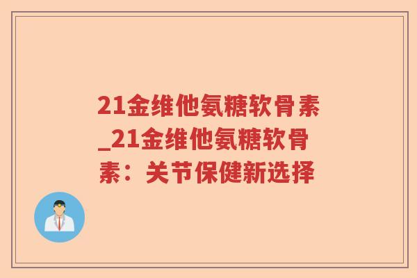 21金维他氨糖软骨素_21金维他氨糖软骨素:关节保健新选择 21金维他氨糖软骨素_21金维他氨糖软骨素:关节保健新选择