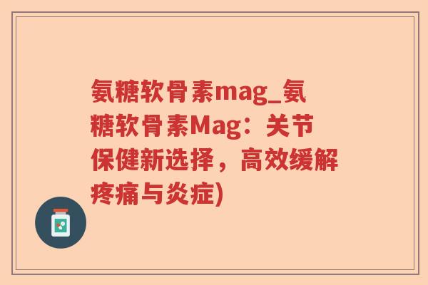 氨糖软骨素mag_氨糖软骨素Mag:关节保健新选择,高效缓解与) 氨糖软骨素mag_氨糖软骨素Mag:关节保健新选择,高效缓解与)