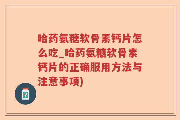 哈药氨糖软骨素钙片怎么吃_哈药氨糖软骨素钙片的正确服用方法与注意事项) 哈药氨糖软骨素钙片怎么吃_哈药氨糖软骨素钙片的正确服用方法与注意事项)