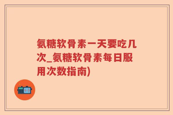 氨糖软骨素一天要吃几次_氨糖软骨素每日服用次数指南) 氨糖软骨素一天要吃几次_氨糖软骨素每日服用次数指南)