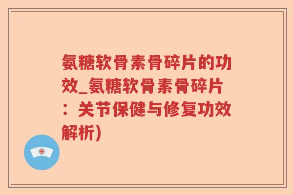 氨糖软骨素骨碎片的功效_氨糖软骨素骨碎片：关节保健与修复功效解析)