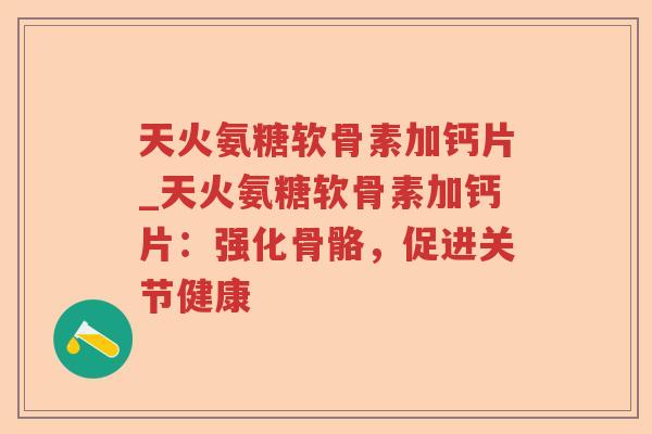 天火氨糖软骨素加钙片_天火氨糖软骨素加钙片:强化骨骼,促进关节健康 天火氨糖软骨素加钙片_天火氨糖软骨素加钙片:强化骨骼,促进关节健康