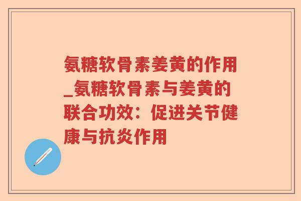 氨糖软骨素姜黄的作用_氨糖软骨素与姜黄的联合功效:促进关节健康与作用 氨糖软骨素姜黄的作用_氨糖软骨素与姜黄的联合功效:促进关节健康与作用