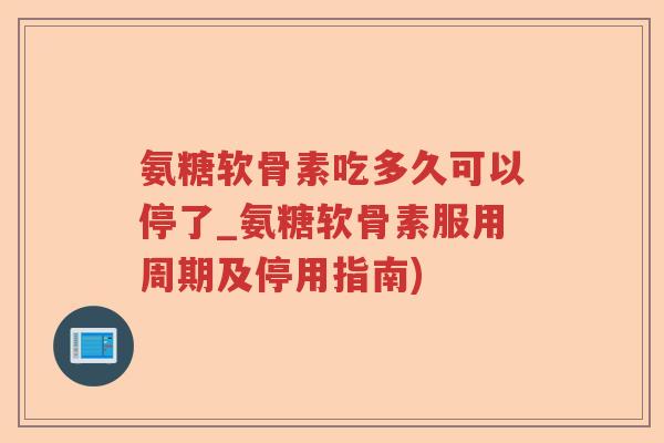 氨糖软骨素吃多久可以停了_氨糖软骨素服用周期及停用指南) 氨糖软骨素吃多久可以停了_氨糖软骨素服用周期及停用指南)