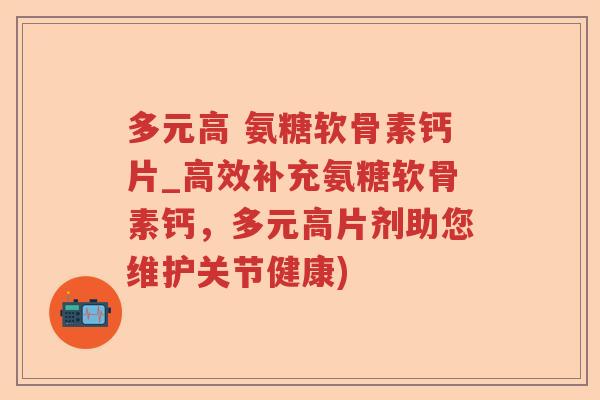 多元高 氨糖软骨素钙片_高效补充氨糖软骨素钙,多元高片剂助您维护关节健康) 多元高 氨糖软骨素钙片_高效补充氨糖软骨素钙,多元高片剂助您维护关节健康)