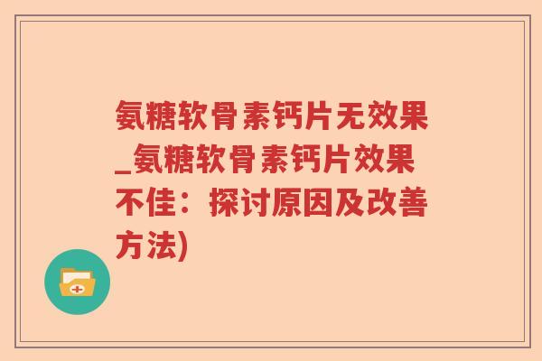 氨糖软骨素钙片无效果_氨糖软骨素钙片效果不佳：探讨原因及改善方法)