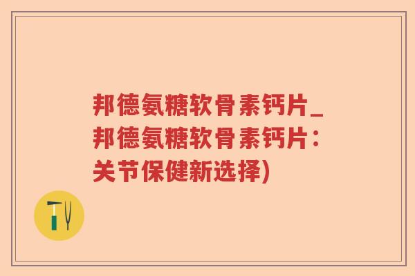 邦德氨糖软骨素钙片_邦德氨糖软骨素钙片:关节保健新选择) 邦德氨糖软骨素钙片_邦德氨糖软骨素钙片:关节保健新选择)