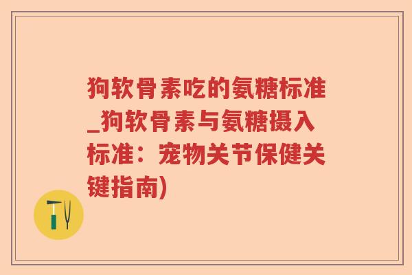 狗软骨素吃的氨糖标准_狗软骨素与氨糖摄入标准:宠物关节保健关键指南) 狗软骨素吃的氨糖标准_狗软骨素与氨糖摄入标准:宠物关节保健关键指南)