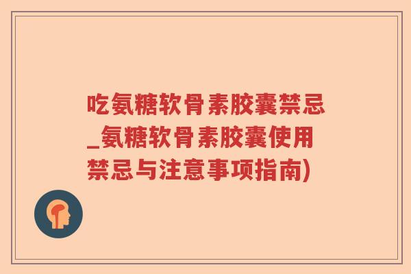 吃氨糖软骨素胶囊禁忌_氨糖软骨素胶囊使用禁忌与注意事项指南) 吃氨糖软骨素胶囊禁忌_氨糖软骨素胶囊使用禁忌与注意事项指南)