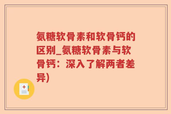 氨糖软骨素和软骨钙的区别_氨糖软骨素与软骨钙:深入了解两者差异) 氨糖软骨素和软骨钙的区别_氨糖软骨素与软骨钙:深入了解两者差异)