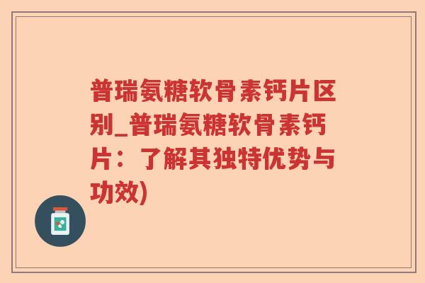 普瑞氨糖软骨素钙片区别_普瑞氨糖软骨素钙片:了解其独特优势与功效) 普瑞氨糖软骨素钙片区别_普瑞氨糖软骨素钙片:了解其独特优势与功效)