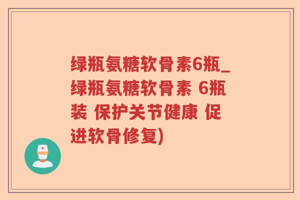 绿瓶氨糖软骨素6瓶_绿瓶氨糖软骨素 6瓶装 保护关节健康 促进软骨修复) 绿瓶氨糖软骨素6瓶_绿瓶氨糖软骨素 6瓶装 保护关节健康 促进软骨修复)
