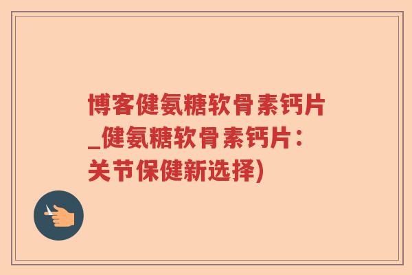 博客健氨糖软骨素钙片_健氨糖软骨素钙片:关节保健新选择) 博客健氨糖软骨素钙片_健氨糖软骨素钙片:关节保健新选择)