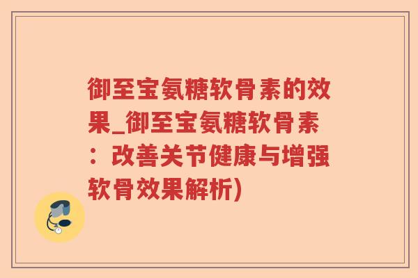 御至宝氨糖软骨素的效果_御至宝氨糖软骨素:改善关节健康与增强软骨效果解析) 御至宝氨糖软骨素的效果_御至宝氨糖软骨素:改善关节健康与增强软骨效果解析)