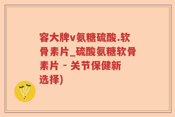 容大牌v氨糖硫酸.软骨素片_硫酸氨糖软骨素片 - 关节保健新选择) 容大牌v氨糖硫酸.软骨素片_硫酸氨糖软骨素片 - 关节保健新选择)