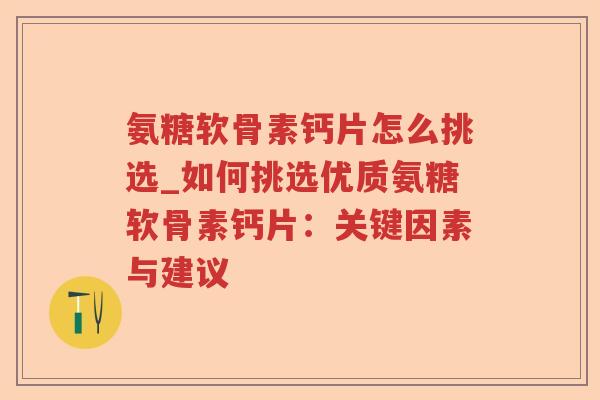 氨糖软骨素钙片怎么挑选_如何挑选优质氨糖软骨素钙片:关键因素与建议 氨糖软骨素钙片怎么挑选_如何挑选优质氨糖软骨素钙片:关键因素与建议