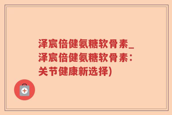 泽宸倍健氨糖软骨素_泽宸倍健氨糖软骨素：关节健康新选择)