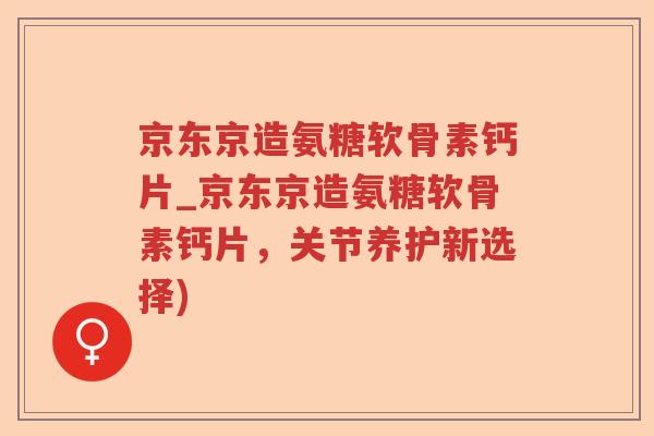 京东京造氨糖软骨素钙片_京东京造氨糖软骨素钙片,关节养护新选择) 京东京造氨糖软骨素钙片_京东京造氨糖软骨素钙片,关节养护新选择)