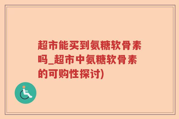 超市能买到氨糖软骨素吗_超市中氨糖软骨素的可购性探讨)