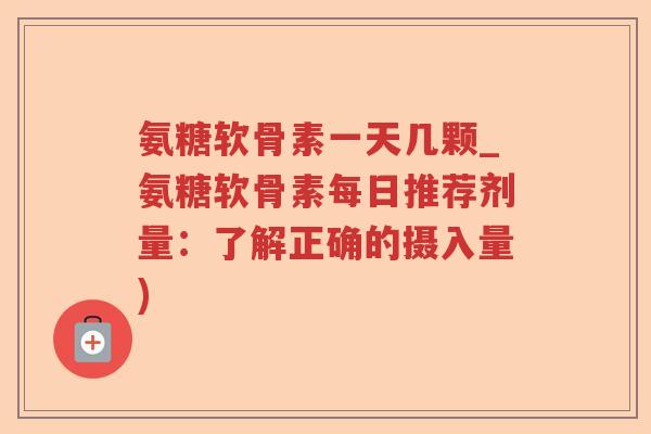 氨糖软骨素一天几颗_氨糖软骨素每日推荐剂量:了解正确的摄入量) 氨糖软骨素一天几颗_氨糖软骨素每日推荐剂量:了解正确的摄入量)