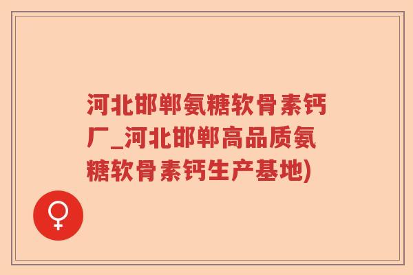 河北邯郸氨糖软骨素钙厂_河北邯郸高品质氨糖软骨素钙生产基地) 河北邯郸氨糖软骨素钙厂_河北邯郸高品质氨糖软骨素钙生产基地)
