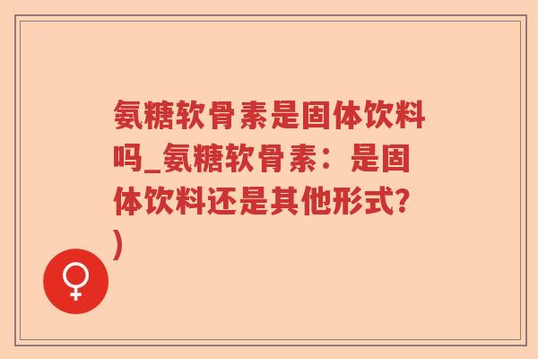 氨糖软骨素是固体饮料吗_氨糖软骨素:是固体饮料还是其他形式?) 氨糖软骨素是固体饮料吗_氨糖软骨素:是固体饮料还是其他形式?)
