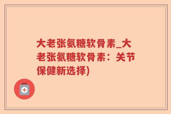 大老张氨糖软骨素_大老张氨糖软骨素:关节保健新选择) 大老张氨糖软骨素_大老张氨糖软骨素:关节保健新选择)