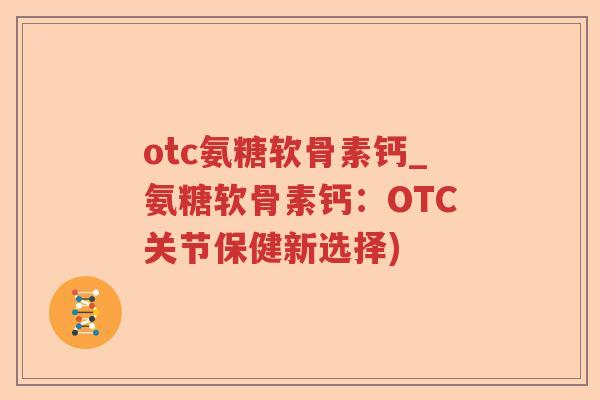otc氨糖软骨素钙_氨糖软骨素钙:OTC关节保健新选择) otc氨糖软骨素钙_氨糖软骨素钙:OTC关节保健新选择)