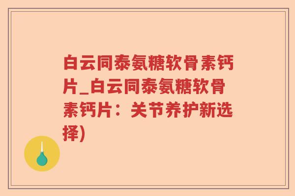 白云同泰氨糖软骨素钙片_白云同泰氨糖软骨素钙片：关节养护新选择)