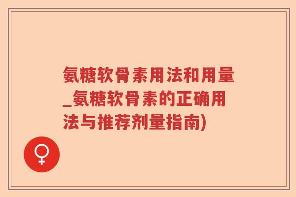 氨糖软骨素用法和用量_氨糖软骨素的正确用法与推荐剂量指南) 氨糖软骨素用法和用量_氨糖软骨素的正确用法与推荐剂量指南)