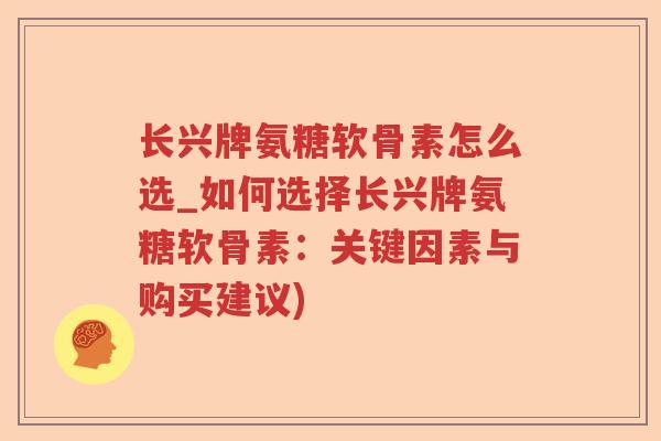 长兴牌氨糖软骨素怎么选_如何选择长兴牌氨糖软骨素：关键因素与购买建议)