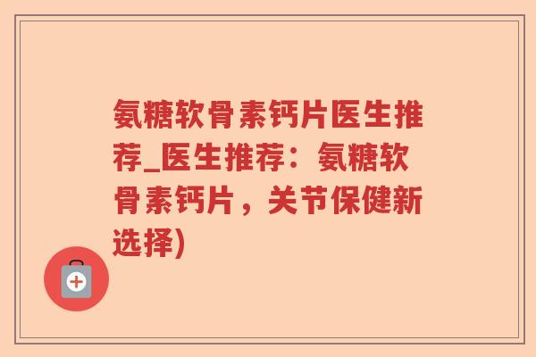 氨糖软骨素钙片医生推荐_医生推荐：氨糖软骨素钙片，关节保健新选择)